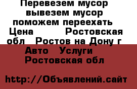 Перевезем мусор, вывезем мусор, поможем переехать › Цена ­ 200 - Ростовская обл., Ростов-на-Дону г. Авто » Услуги   . Ростовская обл.